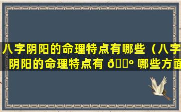 八字阴阳的命理特点有哪些（八字阴阳的命理特点有 🐺 哪些方面）